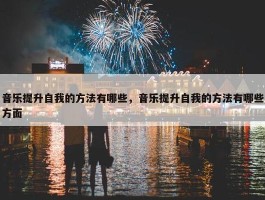 音乐提升自我的方法有哪些，音乐提升自我的方法有哪些方面