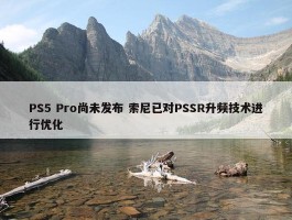 PS5 Pro尚未发布 索尼已对PSSR升频技术进行优化