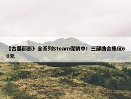 《古墓丽影》全系列Steam促销中！三部曲合集仅60元