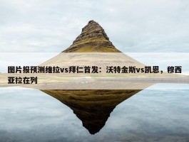 图片报预测维拉vs拜仁首发：沃特金斯vs凯恩，穆西亚拉在列