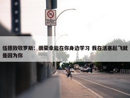 伍德致敬罗斯：很荣幸能在你身边学习 我在活塞起飞就是因为你