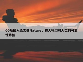 00后国人论文登Nature，称大模型对人类的可靠性降低