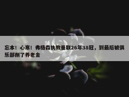 忘本！心寒！弗格森执教曼联26年38冠，到最后被俱乐部削了养老金