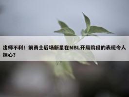 出师不利！前勇士后场新星在NBL开局阶段的表现令人担心？