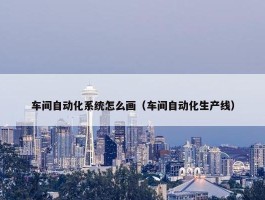 车间自动化系统怎么画（车间自动化生产线）