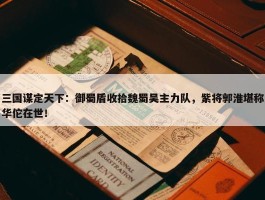 三国谋定天下：御蜀盾收拾魏蜀吴主力队，紫将郭淮堪称华佗在世！