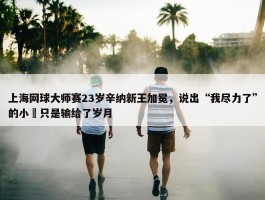 上海网球大师赛23岁辛纳新王加冕，说出“我尽力了”的小徳只是输给了岁月