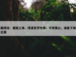 戴伟浚：重回上海，球迷依然热情；不找借口，准备下场比赛