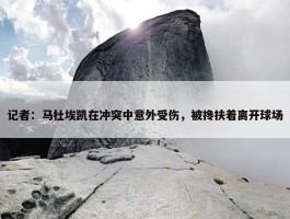 记者：马杜埃凯在冲突中意外受伤，被搀扶着离开球场