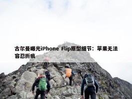 古尔曼曝光iPhone Flip原型细节：苹果无法容忍折痕