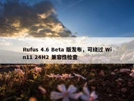 Rufus 4.6 Beta 版发布，可绕过 Win11 24H2 兼容性检查