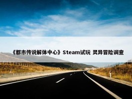 《都市传说解体中心》Steam试玩 灵异冒险调查