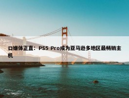 口嫌体正直：PS5 Pro成为亚马逊多地区最畅销主机