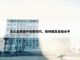 怎么自我提升拍照技巧，如何提高自拍水平