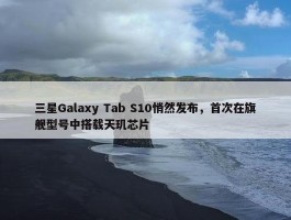 三星Galaxy Tab S10悄然发布，首次在旗舰型号中搭载天玑芯片