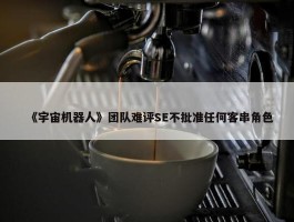 《宇宙机器人》团队难评SE不批准任何客串角色