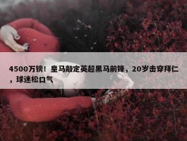 4500万镑！皇马敲定英超黑马前锋，20岁击穿拜仁，球迷松口气