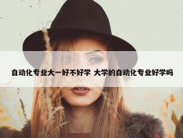 自动化专业大一好不好学 大学的自动化专业好学吗