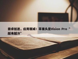 需求低迷，应用骤减！苹果头显Vision Pro“越来越冷”