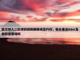 凯尔特人二队得到前鹈鹕锋线签约权，他会重返NBA发展联盟赛场吗