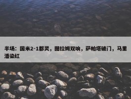 半场：国米2-1都灵，图拉姆双响，萨帕塔破门，马里潘染红