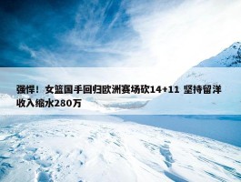 强悍！女篮国手回归欧洲赛场砍14+11 坚持留洋 收入缩水280万