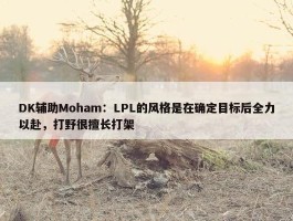 DK辅助Moham：LPL的风格是在确定目标后全力以赴，打野很擅长打架