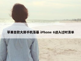 苹果首款大屏手机落幕 iPhone 6进入过时清单