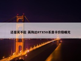 还是买不起 英伟达RTX50系显卡价格曝光