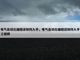 电气自动化编程该如何入手，电气自动化编程该如何入手工程师