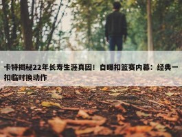 卡特揭秘22年长寿生涯真因！自曝扣篮赛内幕：经典一扣临时换动作