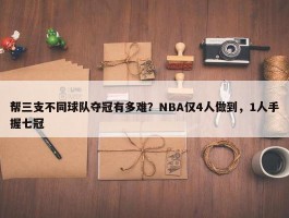 帮三支不同球队夺冠有多难？NBA仅4人做到，1人手握七冠