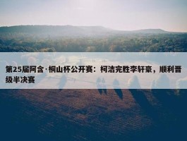 第25届阿含·桐山杯公开赛：柯洁完胜李轩豪，顺利晋级半决赛