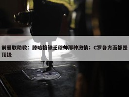 前曼联助教：滕哈格缺乏穆帅那种激情；C罗各方面都是顶级