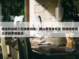 维金斯连续三天缺席训练：戴口罩现身投篮 因病缺席勇士季前赛揭幕战