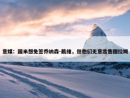 意媒：国米想免签乔纳森-戴维，但他们无意出售图拉姆