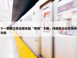 十一假期之后主题乐园“夜场”不断，持续助力北京夜间文旅