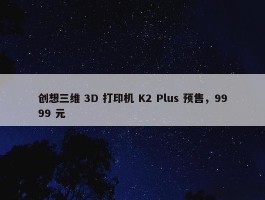 创想三维 3D 打印机 K2 Plus 预售，9999 元