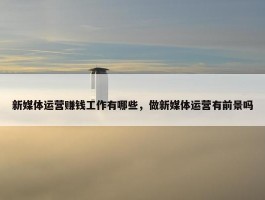 新媒体运营赚钱工作有哪些，做新媒体运营有前景吗