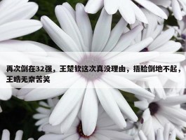 再次倒在32强，王楚钦这次真没理由，捂脸倒地不起，王皓无奈苦笑