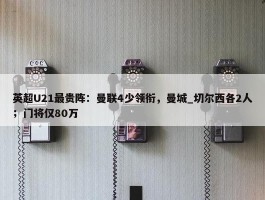 英超U21最贵阵：曼联4少领衔，曼城_切尔西各2人；门将仅80万