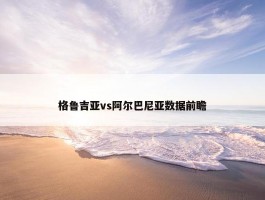 格鲁吉亚vs阿尔巴尼亚数据前瞻