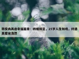 韩安冉再启幸福篇章：四婚将至，25岁人生如戏，终遇真爱宋浩然