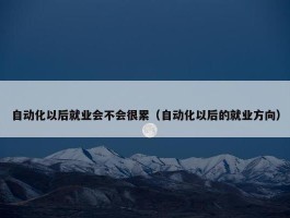 自动化以后就业会不会很累（自动化以后的就业方向）