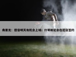 弗里克：德容明天有机会上场；什琴斯尼会在近日签约