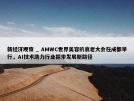 新经济观察 _ AMWC世界美容抗衰老大会在成都举行，AI技术助力行业探索发展新路径