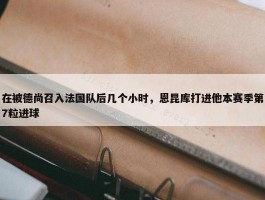 在被德尚召入法国队后几个小时，恩昆库打进他本赛季第7粒进球