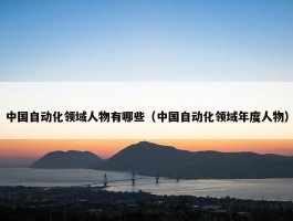 中国自动化领域人物有哪些（中国自动化领域年度人物）