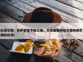 拉波尔塔：巴萨会签下哈兰德，大家都期待哈兰德和姆巴佩的对决！