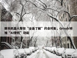 聊天机器人帮你“全面了解”约会对象，Grindr将推“AI僚机”功能